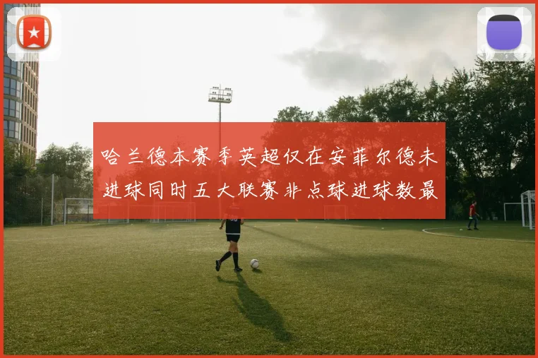 哈兰德本赛季英超仅在安菲尔德未进球同时五大联赛非点球进球数最多