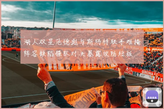 湖人双星范德彪与斯玛特联手难掩阵容缺陷强队对决暴露攻防短板