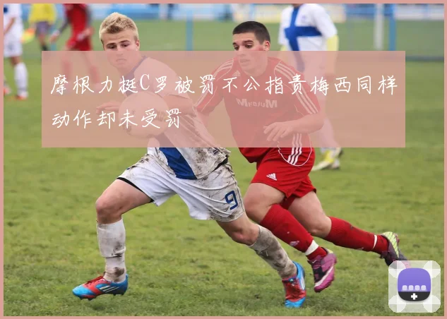 摩根力挺C罗被罚不公指责梅西同样动作却未受罚