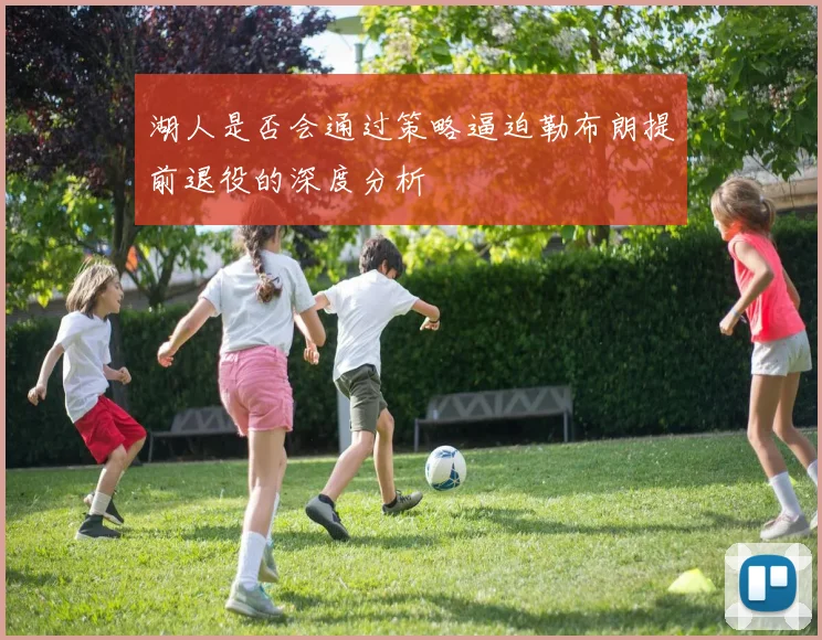 湖人是否会通过策略逼迫勒布朗提前退役的深度分析