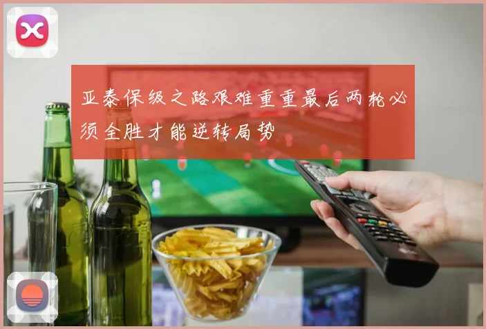 亚泰保级之路艰难重重最后两轮必须全胜才能逆转局势