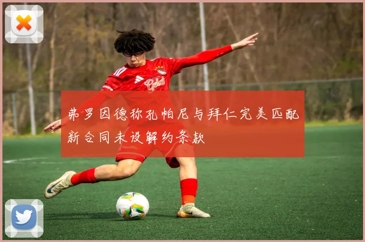弗罗因德称孔帕尼与拜仁完美匹配新合同未设解约条款