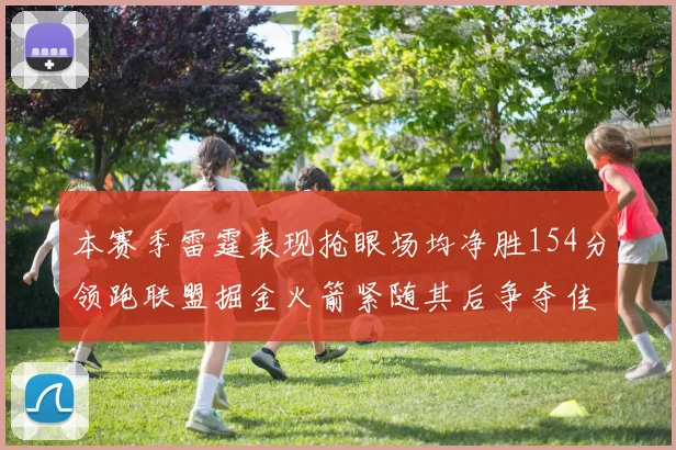 本赛季雷霆表现抢眼场均净胜154分领跑联盟掘金火箭紧随其后争夺佳绩