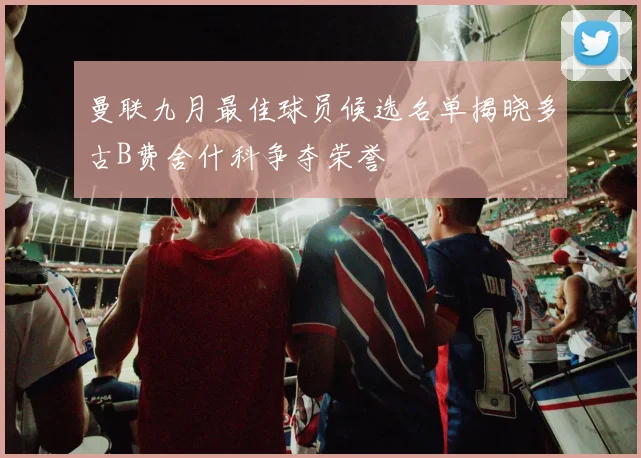 曼联九月最佳球员候选名单揭晓多古B费舍什科争夺荣誉