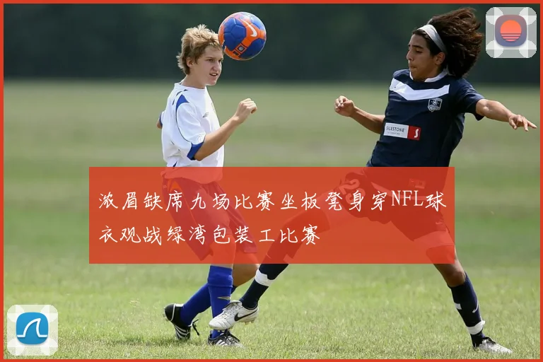 浓眉缺席九场比赛坐板凳身穿NFL球衣观战绿湾包装工比赛