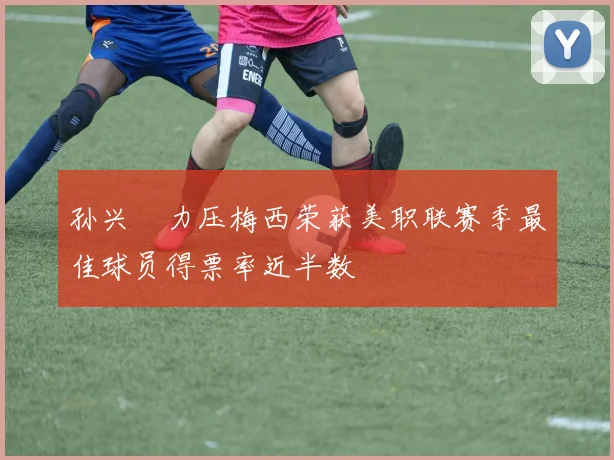 孙兴慜力压梅西荣获美职联赛季最佳球员得票率近半数