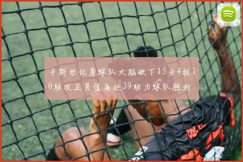 卡斯尔化身球队大脑砍下15分4板10助攻正负值高达39助力球队胜利