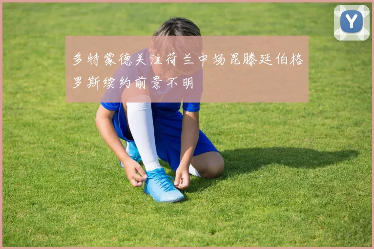 多特蒙德关注荷兰中场昆滕廷伯格罗斯续约前景不明