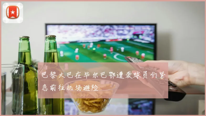 巴黎大巴在毕尔巴鄂遭袭球员们紧急前往机场避险