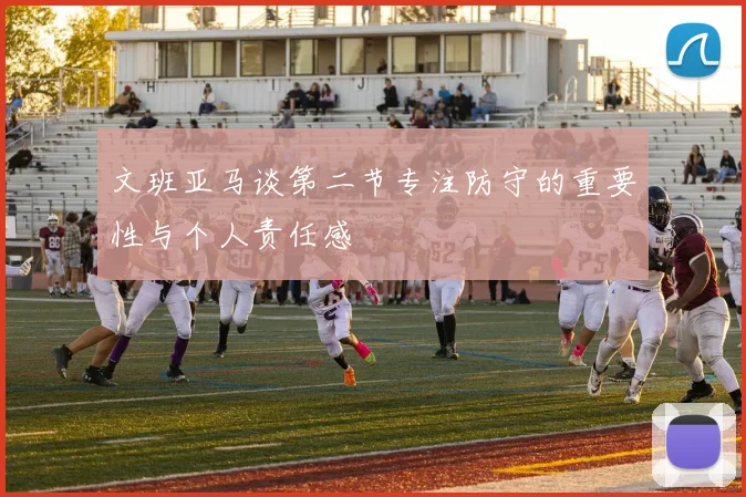 文班亚马谈第二节专注防守的重要性与个人责任感