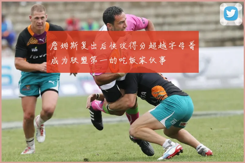 詹姆斯复出后快攻得分超越字母哥成为联盟第一的吃饭家伙事