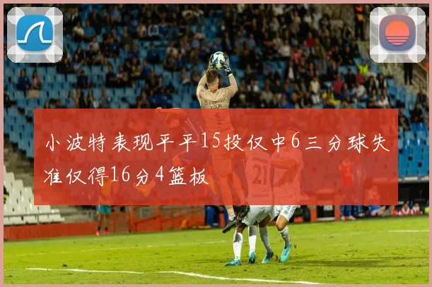 小波特表现平平15投仅中6三分球失准仅得16分4篮板