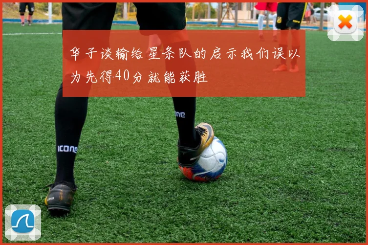 华子谈输给星条队的启示我们误以为先得40分就能获胜