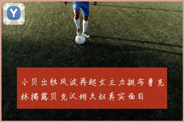 小贝出轨风波再起女主力挺布鲁克林揭露贝克汉姆夫妇真实面目