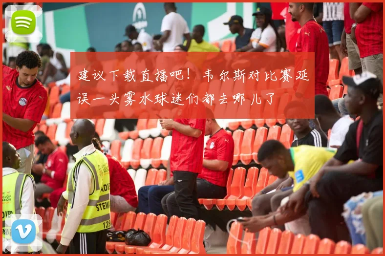 建议下载直播吧！韦尔斯对比赛延误一头雾水球迷们都去哪儿了
