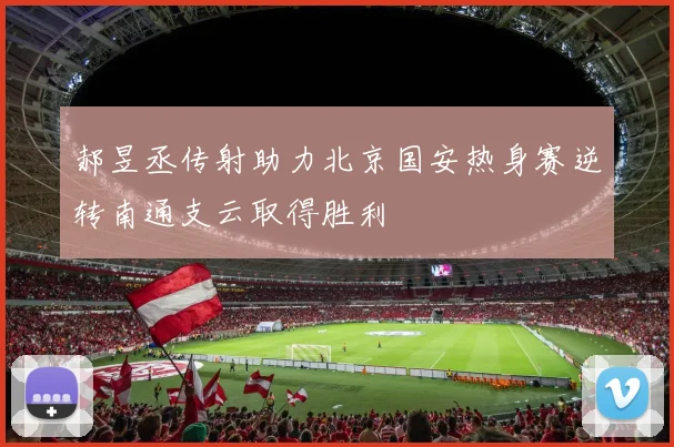 郝昱丞传射助力北京国安热身赛逆转南通支云取得胜利