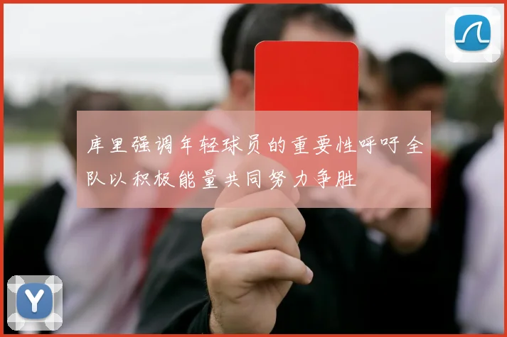 库里强调年轻球员的重要性呼吁全队以积极能量共同努力争胜