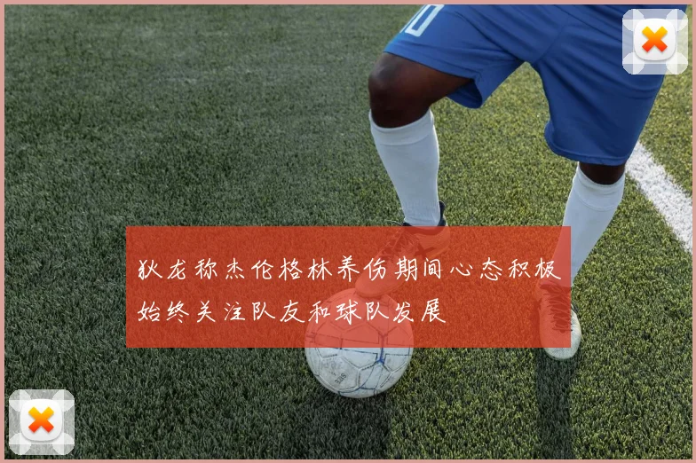 狄龙称杰伦格林养伤期间心态积极始终关注队友和球队发展