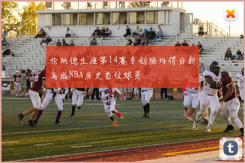 伦纳德生涯第14赛季创场均得分新高成NBA历史首位球员