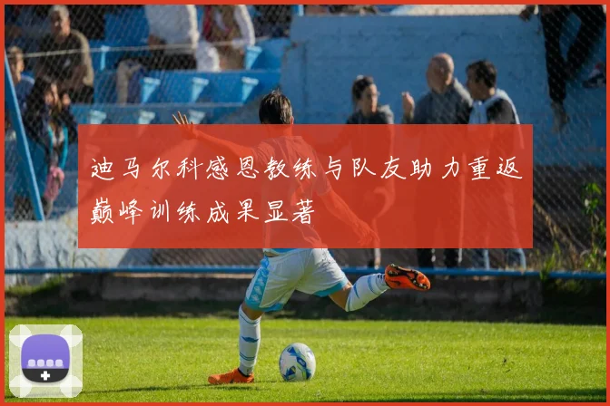迪马尔科感恩教练与队友助力重返巅峰训练成果显著