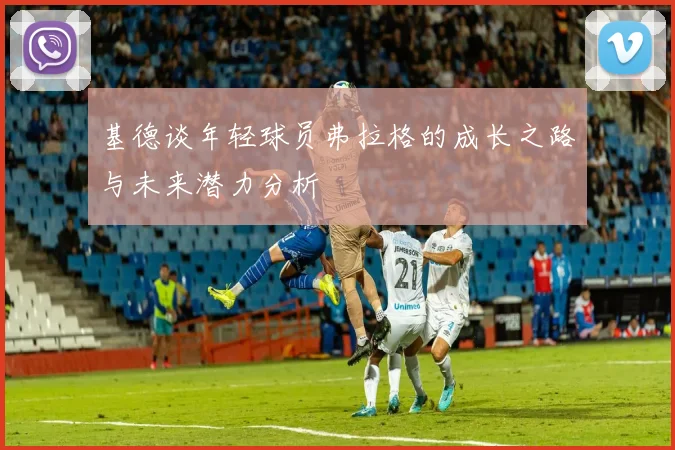 基德谈年轻球员弗拉格的成长之路与未来潜力分析