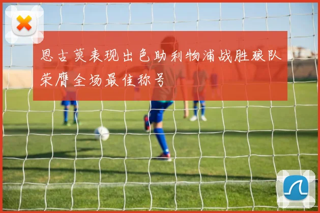 恩古莫表现出色助利物浦战胜狼队荣膺全场最佳称号