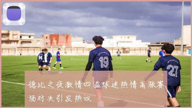 德比之夜激情四溢球迷热情高涨赛场对决引发热议