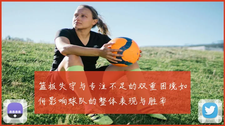 篮板失守与专注不足的双重困境如何影响球队的整体表现与胜率