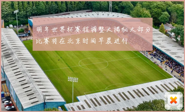 明年世界杯赛程调整大揭秘大部分比赛将在北京时间早晨进行