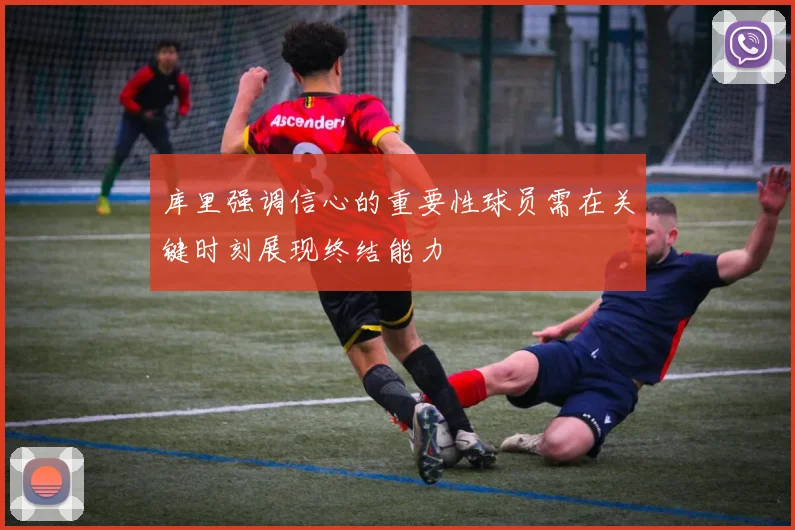 库里强调信心的重要性球员需在关键时刻展现终结能力