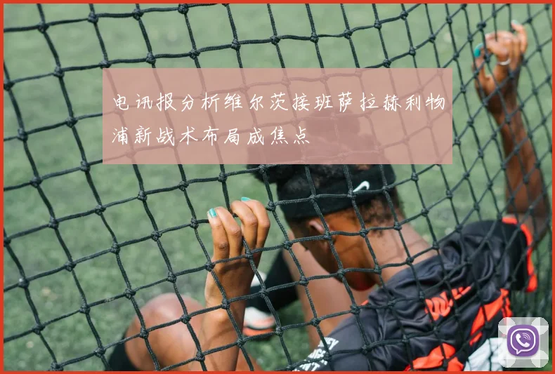 电讯报分析维尔茨接班萨拉赫利物浦新战术布局成焦点