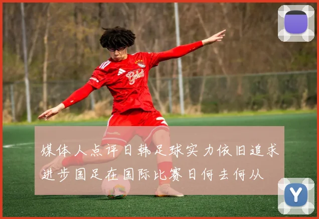 媒体人点评日韩足球实力依旧追求进步国足在国际比赛日何去何从