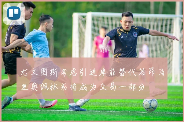 尤文图斯考虑引进库菲替代若昂马里奥佩林或将成为交易一部分