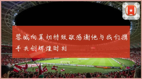 蓉城向莱切特致敬感谢他与我们携手共创辉煌时刻