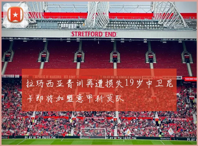 拉玛西亚青训再遭损失19岁中卫昆卡即将加盟意甲科莫队