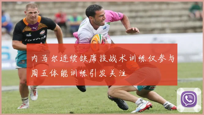 内马尔连续缺席技战术训练仅参与周五体能训练引发关注