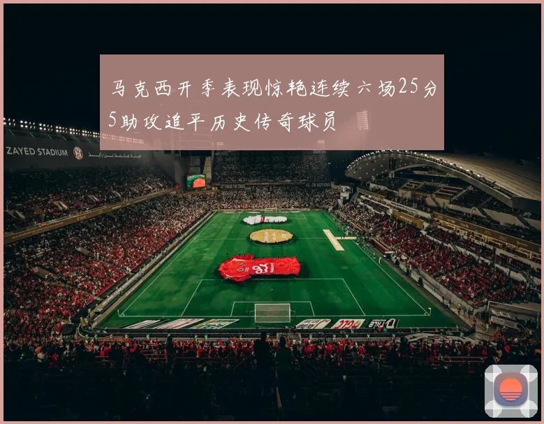 马克西开季表现惊艳连续六场25分5助攻追平历史传奇球员