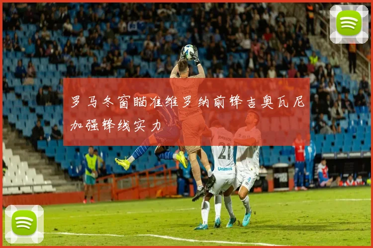 罗马冬窗瞄准维罗纳前锋吉奥瓦尼加强锋线实力