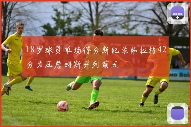 18岁球员单场得分新纪录弗拉格42分力压詹姆斯并列前五