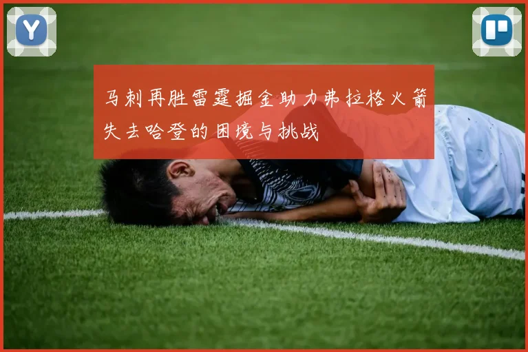 马刺再胜雷霆掘金助力弗拉格火箭失去哈登的困境与挑战
