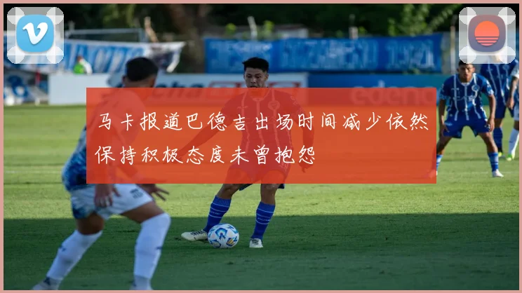 马卡报道巴德吉出场时间减少依然保持积极态度未曾抱怨