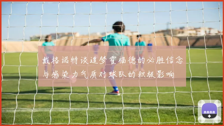 戴格诺特谈追梦霍福德的必胜信念与感染力气质对球队的积极影响