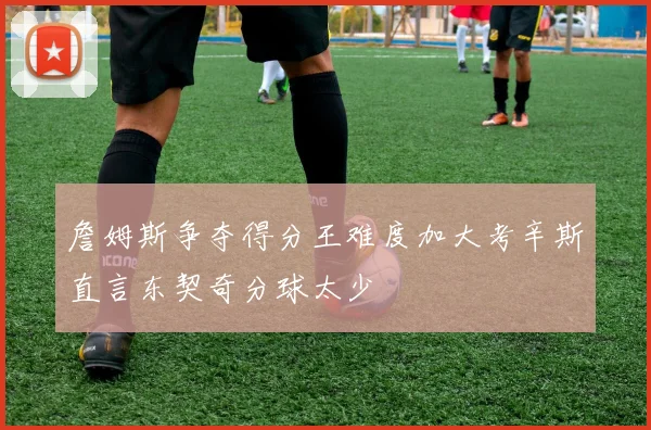 詹姆斯争夺得分王难度加大考辛斯直言东契奇分球太少