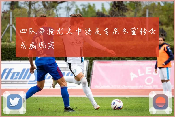 四队争抢尤文中场麦肯尼冬窗转会或成现实