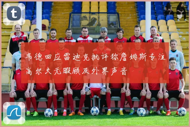 韦德回应雷迪克批评称詹姆斯专注高尔夫无暇顾及外界声音
