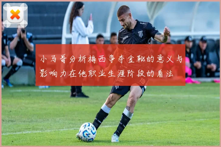 小马哥分析梅西争夺金靴的意义与影响力在他职业生涯阶段的看法
