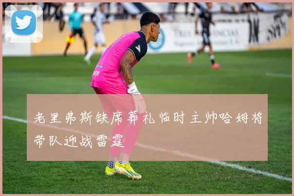 老里弗斯缺席葬礼临时主帅哈姆将带队迎战雷霆
