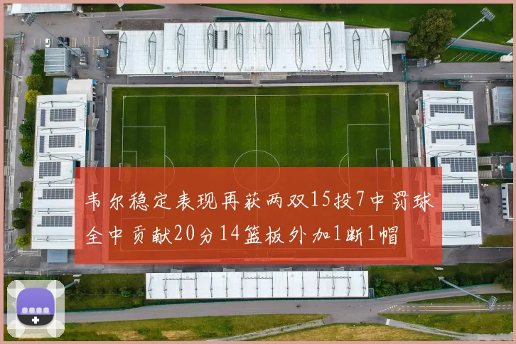 韦尔稳定表现再获两双15投7中罚球全中贡献20分14篮板外加1断1帽