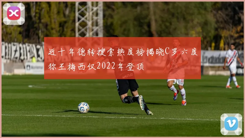 近十年德转搜索热度榜揭晓C罗六度称王梅西仅2022年登顶